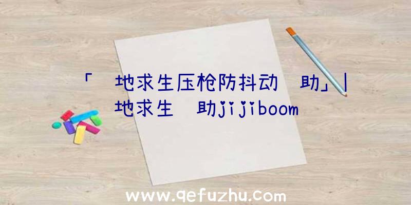 「绝地求生压枪防抖动辅助」|绝地求生辅助jijiboom